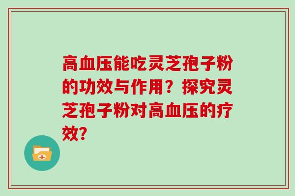 高能吃灵芝孢子粉的功效与作用？探究灵芝孢子粉对高的疗效？