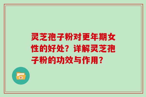 灵芝孢子粉对女性的好处？详解灵芝孢子粉的功效与作用？