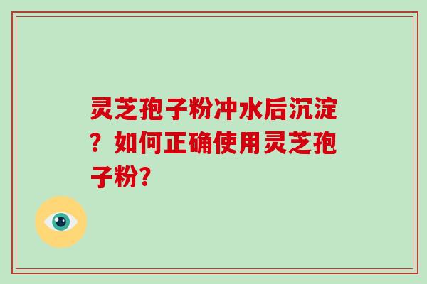 灵芝孢子粉冲水后沉淀？如何正确使用灵芝孢子粉？