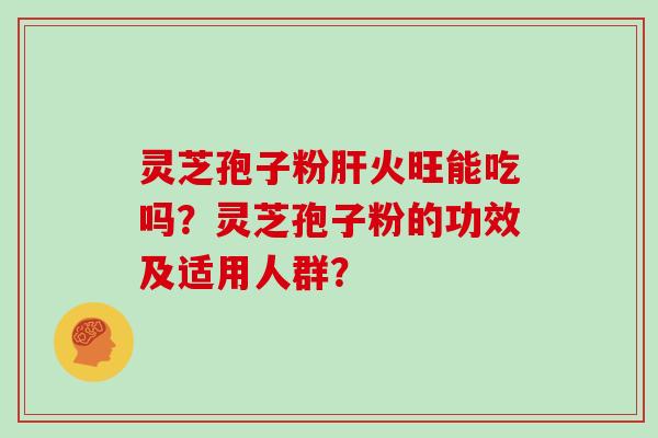 灵芝孢子粉火旺能吃吗？灵芝孢子粉的功效及适用人群？