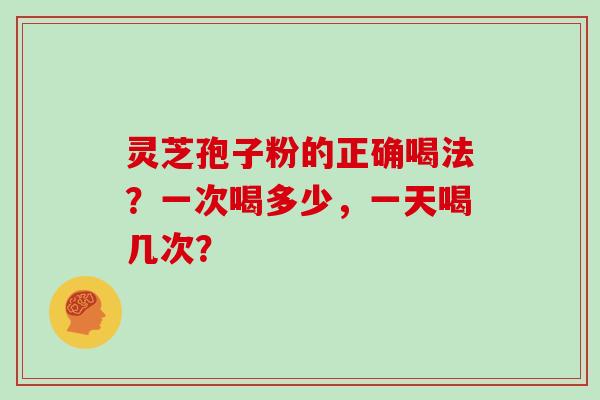 灵芝孢子粉的正确喝法？一次喝多少，一天喝几次？