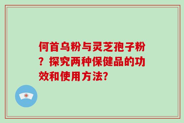 何首乌粉与灵芝孢子粉？探究两种保健品的功效和使用方法？