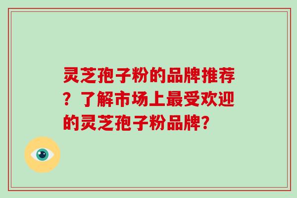 灵芝孢子粉的品牌推荐？了解市场上受欢迎的灵芝孢子粉品牌？