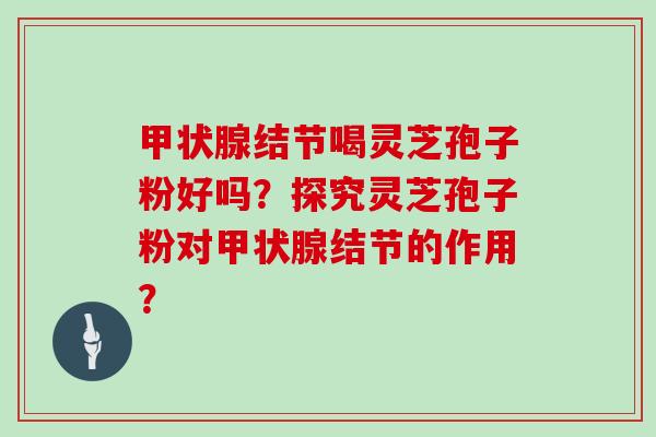 结节喝灵芝孢子粉好吗？探究灵芝孢子粉对结节的作用？