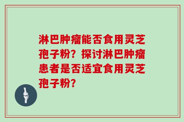 淋巴能否食用灵芝孢子粉？探讨淋巴患者是否适宜食用灵芝孢子粉？