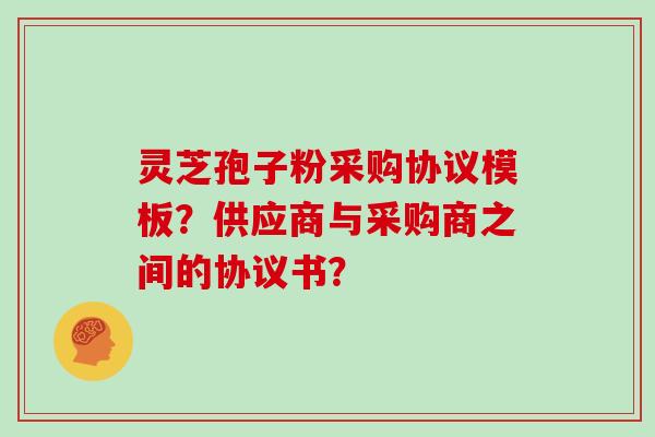 灵芝孢子粉采购协议模板？供应商与采购商之间的协议书？