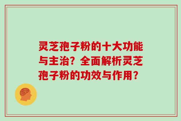 灵芝孢子粉的十大功能与主？全面解析灵芝孢子粉的功效与作用？