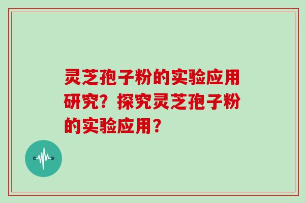 灵芝孢子粉的实验应用研究？探究灵芝孢子粉的实验应用？