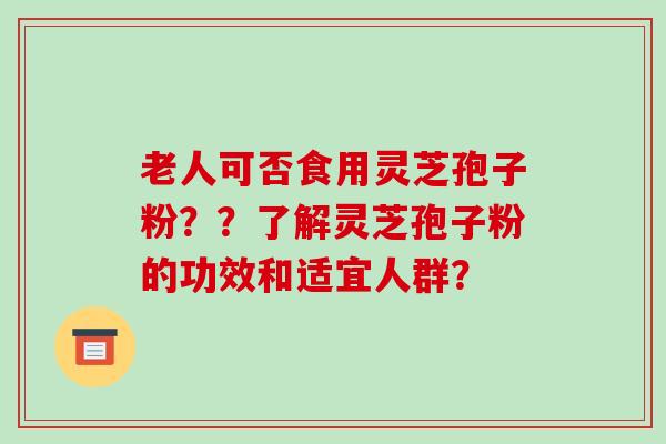 老人可否食用灵芝孢子粉？？了解灵芝孢子粉的功效和适宜人群？