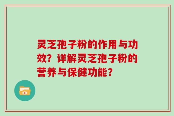 灵芝孢子粉的作用与功效？详解灵芝孢子粉的营养与保健功能？