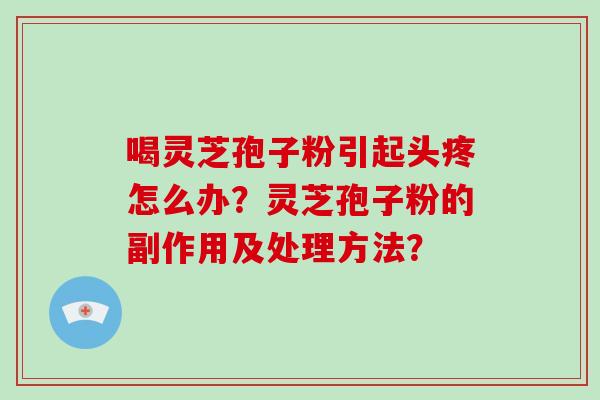 喝灵芝孢子粉引起头疼怎么办？灵芝孢子粉的副作用及处理方法？