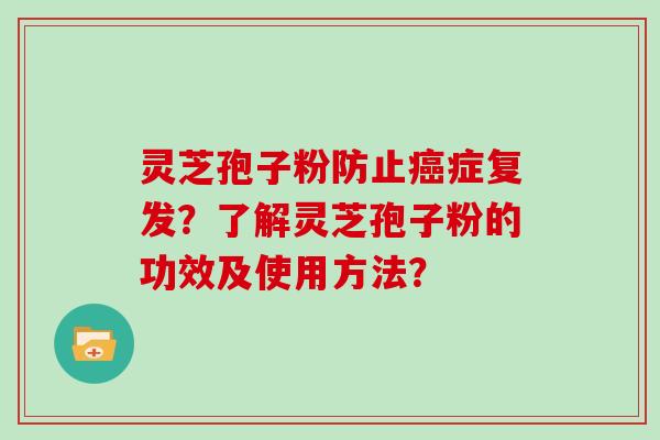 灵芝孢子粉防止症复发？了解灵芝孢子粉的功效及使用方法？