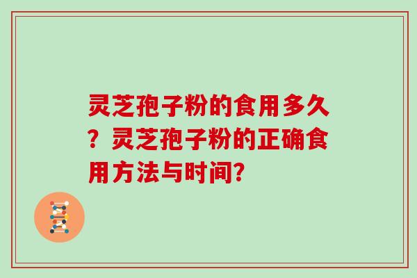 灵芝孢子粉的食用多久？灵芝孢子粉的正确食用方法与时间？