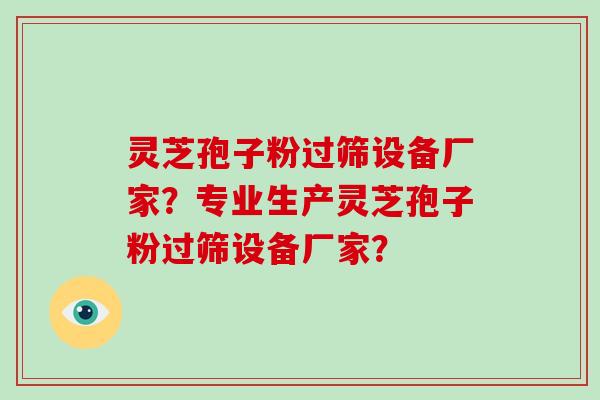 灵芝孢子粉过筛设备厂家？专业生产灵芝孢子粉过筛设备厂家？