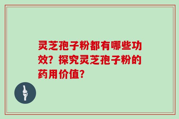 灵芝孢子粉都有哪些功效？探究灵芝孢子粉的药用价值？