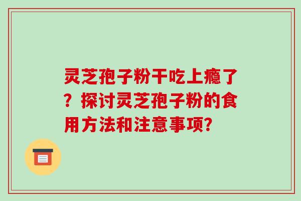 灵芝孢子粉干吃上瘾了？探讨灵芝孢子粉的食用方法和注意事项？