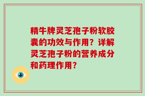 精牛牌灵芝孢子粉软胶囊的功效与作用？详解灵芝孢子粉的营养成分和药理作用？