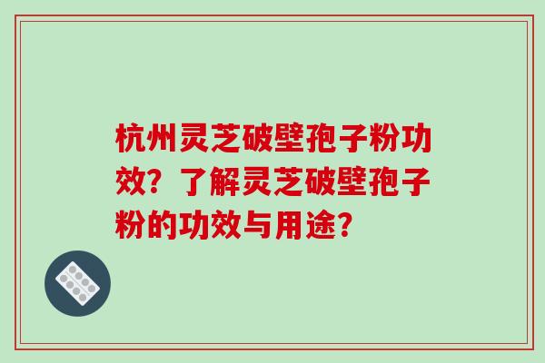 杭州灵芝破壁孢子粉功效？了解灵芝破壁孢子粉的功效与用途？