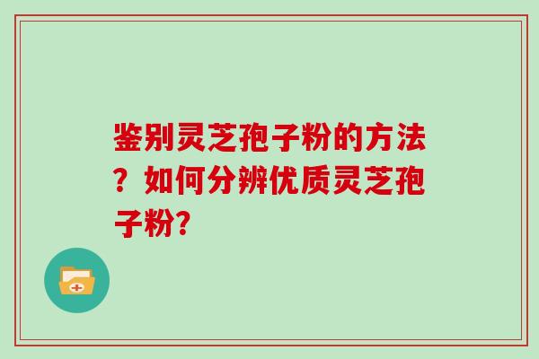 鉴别灵芝孢子粉的方法？如何分辨优质灵芝孢子粉？
