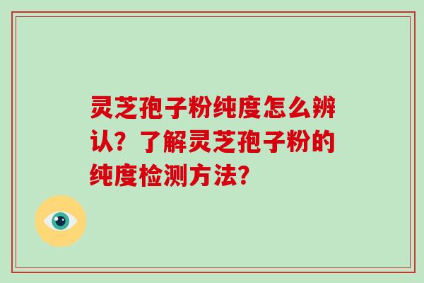灵芝孢子粉纯度怎么辨认？了解灵芝孢子粉的纯度检测方法？