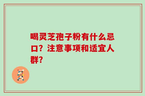 喝灵芝孢子粉有什么忌口？注意事项和适宜人群？