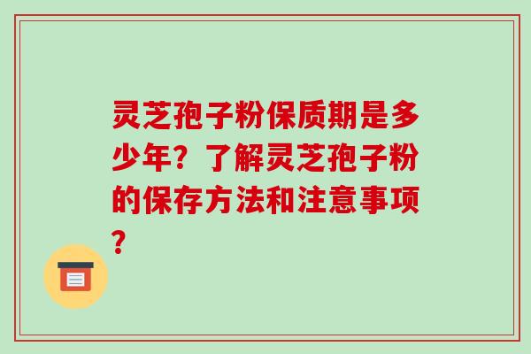 灵芝孢子粉保质期是多少年？了解灵芝孢子粉的保存方法和注意事项？