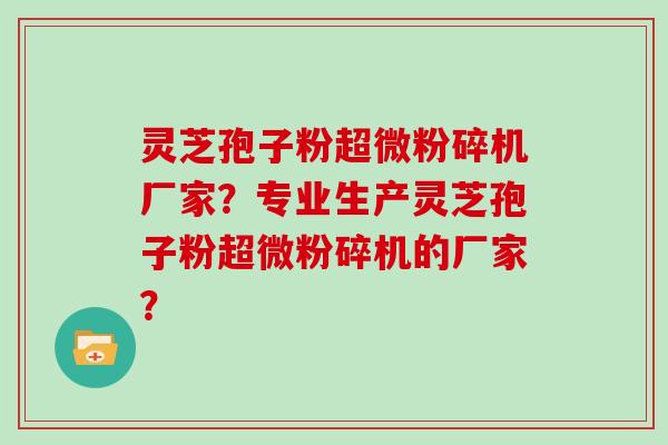 灵芝孢子粉超微粉碎机厂家？专业生产灵芝孢子粉超微粉碎机的厂家？