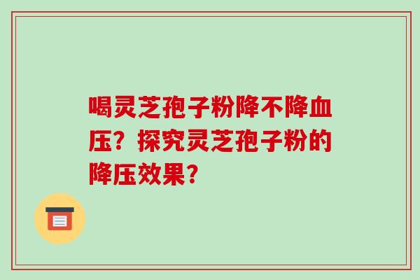 喝灵芝孢子粉降不降？探究灵芝孢子粉的效果？