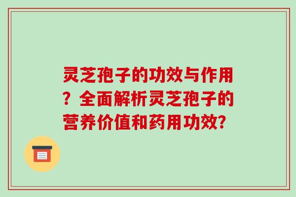 灵芝孢子的功效与作用？全面解析灵芝孢子的营养价值和药用功效？
