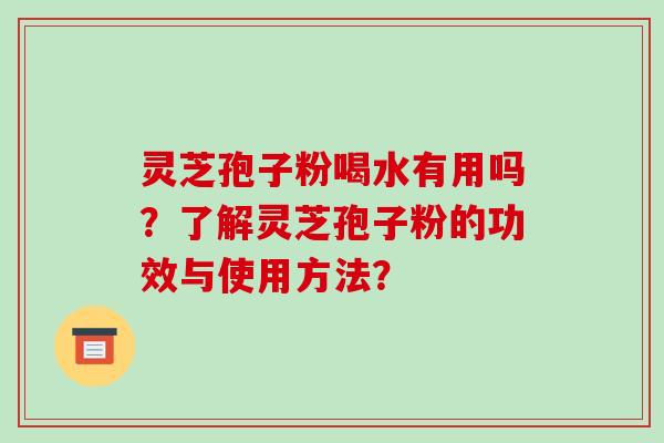 灵芝孢子粉喝水有用吗？了解灵芝孢子粉的功效与使用方法？