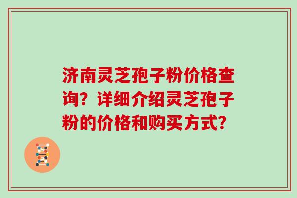 济南灵芝孢子粉价格查询？详细介绍灵芝孢子粉的价格和购买方式？