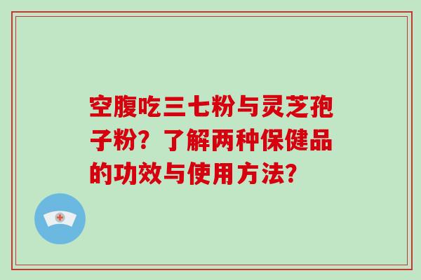 空腹吃三七粉与灵芝孢子粉？了解两种保健品的功效与使用方法？