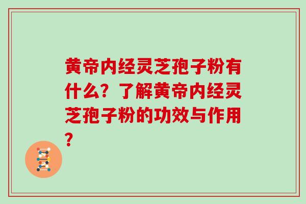 黄帝内经灵芝孢子粉有什么？了解黄帝内经灵芝孢子粉的功效与作用？