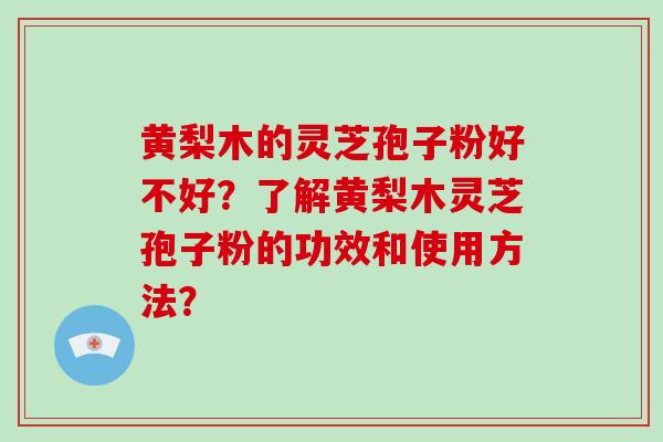 黄梨木的灵芝孢子粉好不好？了解黄梨木灵芝孢子粉的功效和使用方法？