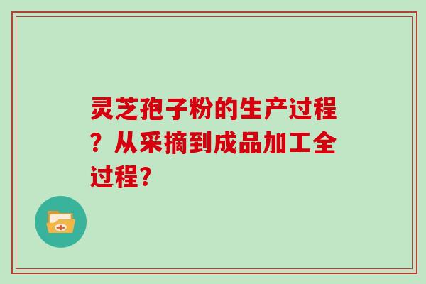 灵芝孢子粉的生产过程？从采摘到成品加工全过程？