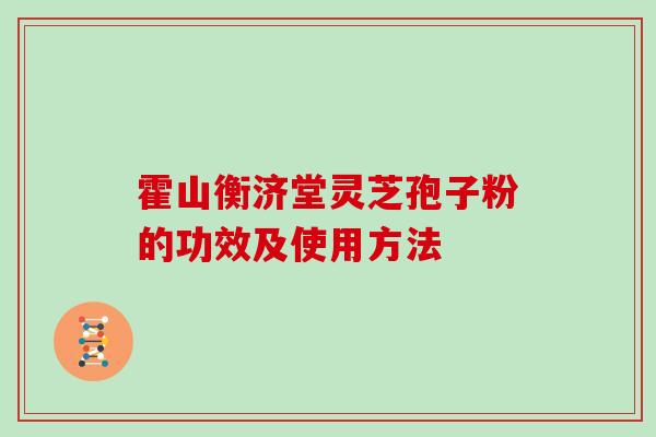 霍山衡济堂灵芝孢子粉的功效及使用方法