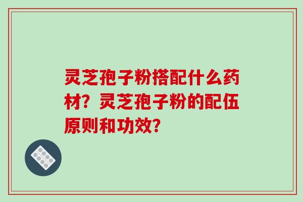 灵芝孢子粉搭配什么药材？灵芝孢子粉的配伍原则和功效？