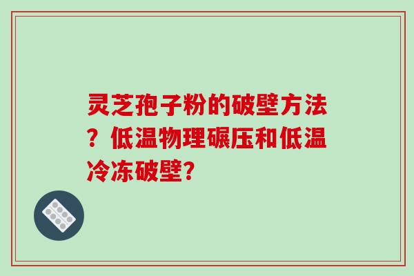 灵芝孢子粉的破壁方法？低温物理碾压和低温冷冻破壁？