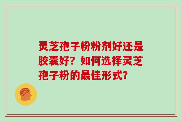 灵芝孢子粉粉剂好还是胶囊好？如何选择灵芝孢子粉的佳形式？