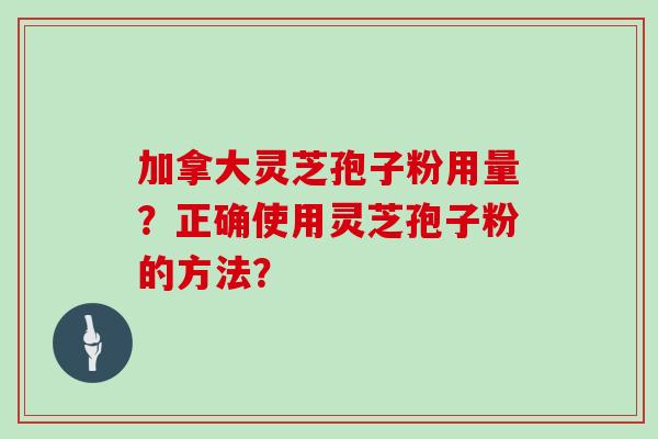 加拿大灵芝孢子粉用量？正确使用灵芝孢子粉的方法？