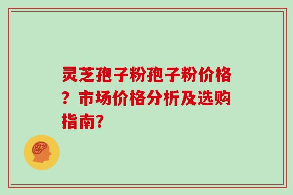 灵芝孢子粉孢子粉价格？市场价格分析及选购指南？