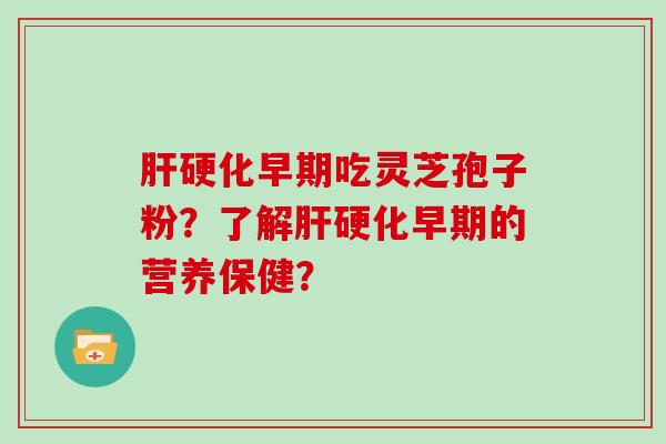 早期吃灵芝孢子粉？了解早期的营养保健？