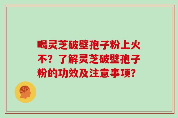 喝灵芝破壁孢子粉上火不？了解灵芝破壁孢子粉的功效及注意事项？