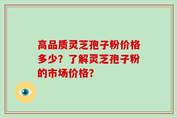 高品质灵芝孢子粉价格多少？了解灵芝孢子粉的市场价格？