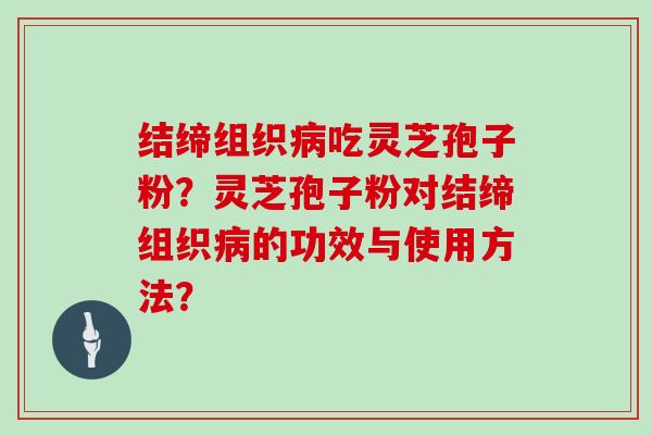 结缔组织吃灵芝孢子粉？灵芝孢子粉对结缔组织的功效与使用方法？
