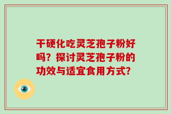 干硬化吃灵芝孢子粉好吗？探讨灵芝孢子粉的功效与适宜食用方式？