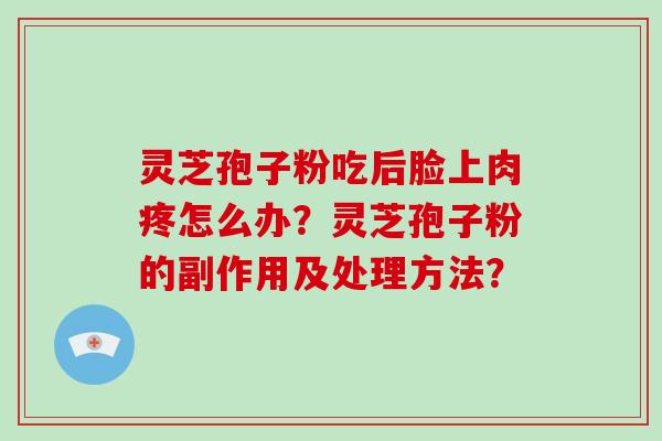 灵芝孢子粉吃后脸上肉疼怎么办？灵芝孢子粉的副作用及处理方法？