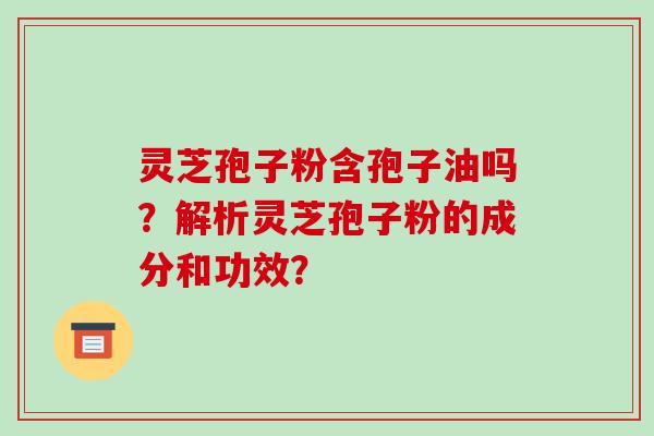 灵芝孢子粉含孢子油吗？解析灵芝孢子粉的成分和功效？