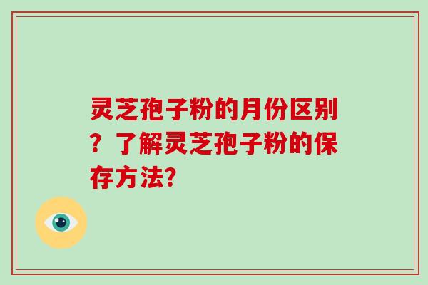 灵芝孢子粉的月份区别？了解灵芝孢子粉的保存方法？