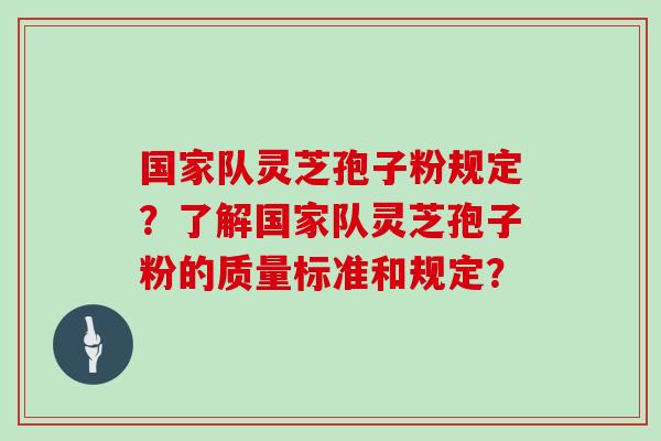 国家队灵芝孢子粉规定？了解国家队灵芝孢子粉的质量标准和规定？